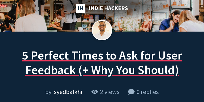 5 Perfect Times to Ask for User Feedback (+ Why You Should) - Indie Hackers