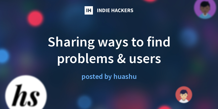 Sharing ways to find problems & users - Indie Hackers