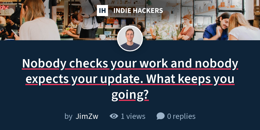 Nobody checks your work and nobody expects your update. What keeps you going?