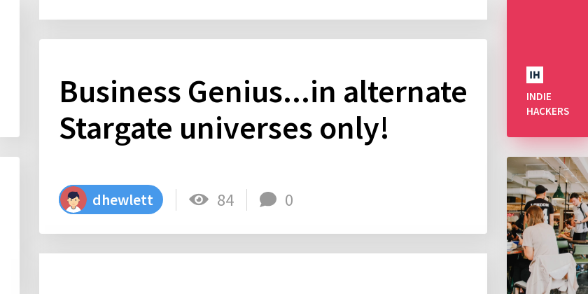 I only play business geniuses in alternate Stargate universes!  But as a fan of the indiehackers podcast I'm hoping that this forum might be able to o