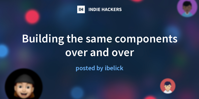 Building the same components over and over - Indie Hackers