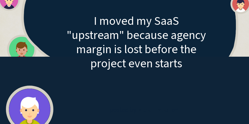 I moved my SaaS "upstream" because agency margin is lost before the project even starts