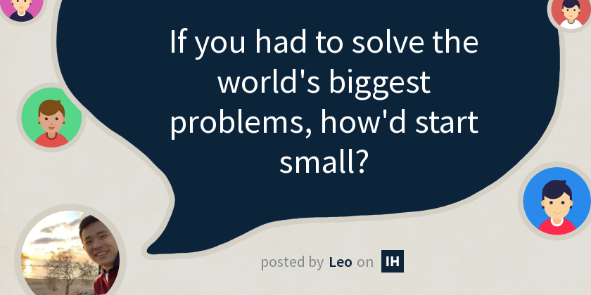 If you had to solve the world's biggest problems, how'd start small ...
