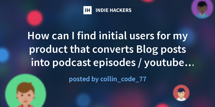 How can I find initial users for my product that converts Blog posts into podcast episodes / youtube videos?