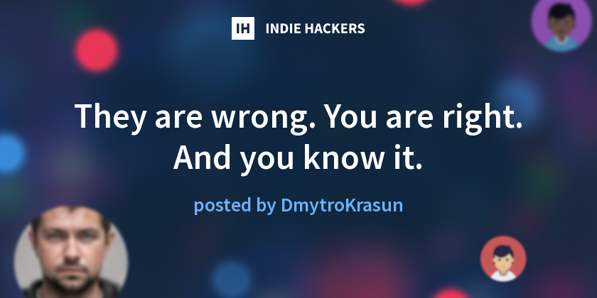 They are wrong. You are right. And you know it. - Indie Hackers