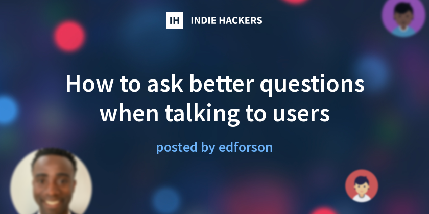 How to ask better questions when talking to users - Indie Hackers