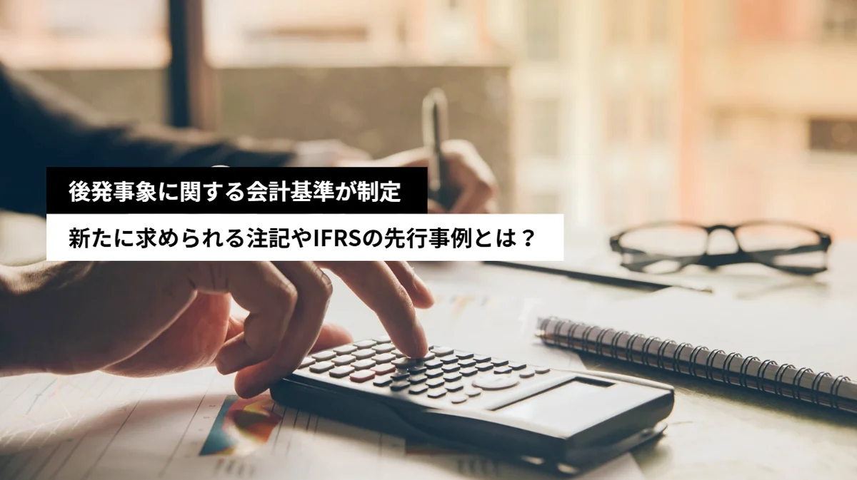 企業会計基準第41号「後発事象に関する会計基準」を解説｜財務諸表の公表承認に関する新たな注記義務