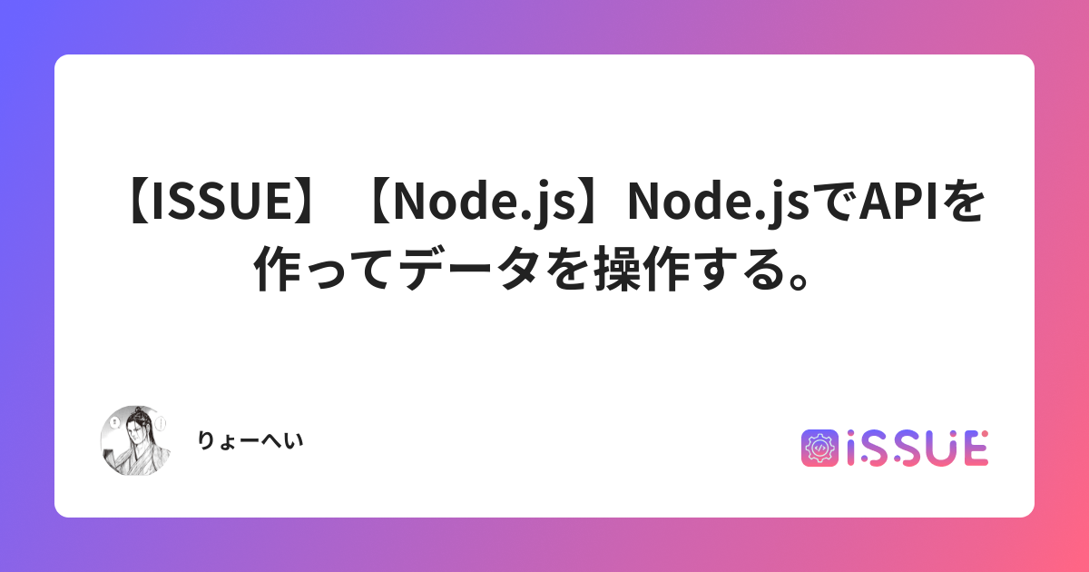 【ISSUE】【Node.js】Node.jsでAPIを作ってデータを操作する。 | ISSUE