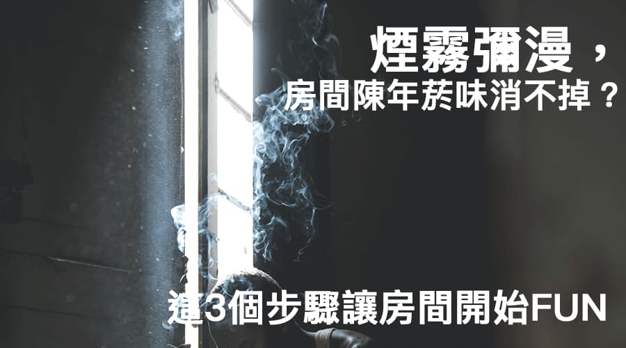 煙霧彌漫,房間陳年菸味消不掉?這3個步驟讓房間開始FUN! 煙霧彌漫,房間陳年菸味消不掉?這3個步驟讓房間開始FUN!