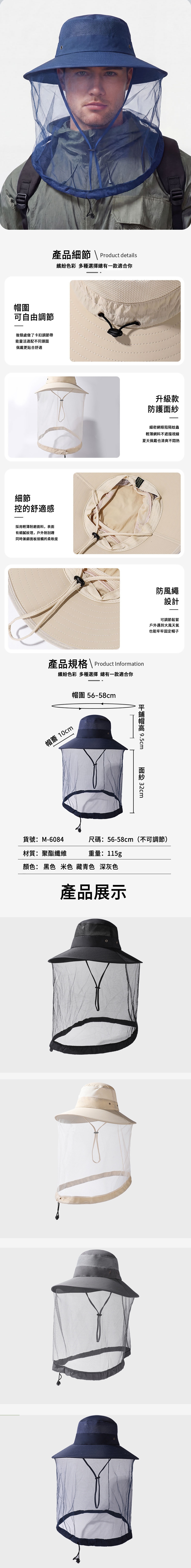 圍可自由調節後頸處做了卡扣調節帶能靈活適配不同頭圍佩戴更貼合舒適產品細節 \ Product details繽紛色彩 多種選擇總有一款適合你細節控的舒適感採用輕薄耐磨面料,表面有細膩紋理,戶外耐刮蹭同時兼顧面板接觸的柔軟度升級款防護細密網眼阻隔蚊蟲輕薄網料不遮擋視線夏天佩戴也清爽不悶熱產品規格 \ Product Information繽紛色彩 多種選擇 總有一款適合你帽簷 10cm帽圍 56-58cm帽 9.5cm面紗 防風繩設計可調節鬆緊戶外遇到大風天氣也能牢牢固定帽子貨號:M-6084材質:聚酯纖維尺碼:56-58cm (不可調節)重量:115g顏色: 黑色 米色 藏青色 深灰色產品展示