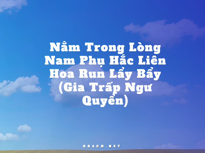 Nằm Trong Lòng Nam Phụ Hắc Liên Hoa Run Lẩy Bẩy - Gia Trấp Ngư Quyển