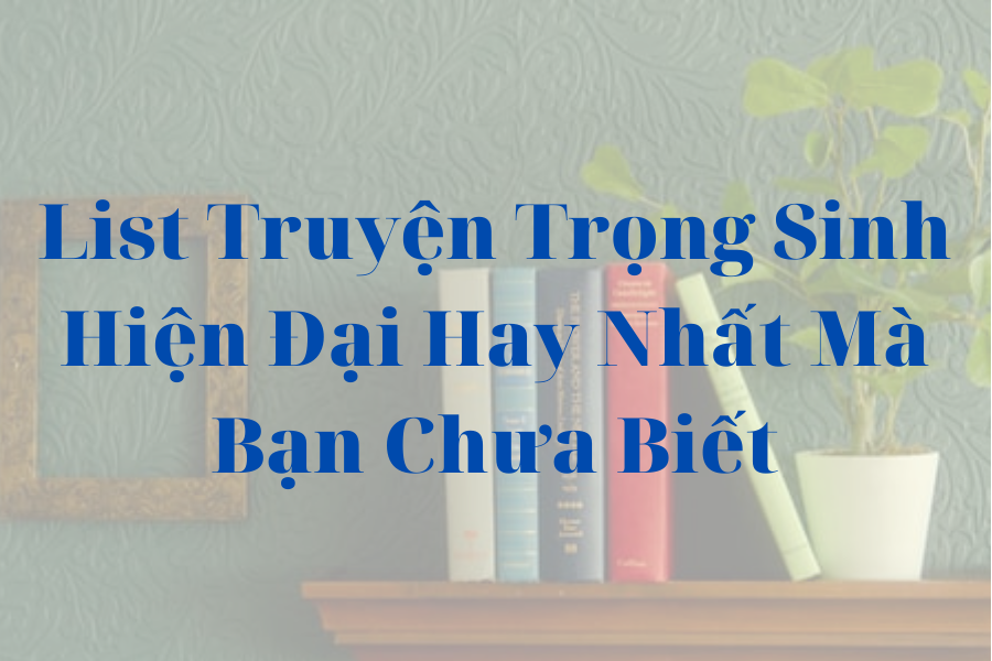 List Truyện Trọng Sinh Hiện Đại Hay Nhất Mà Bạn Chưa Biết - Ổ sách