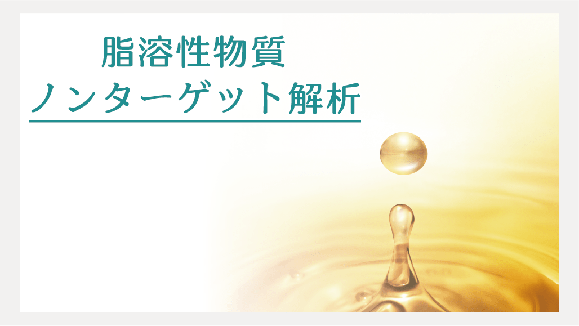 脂溶性成分を対象とした網羅解析（ノンターゲット解析）を行います。