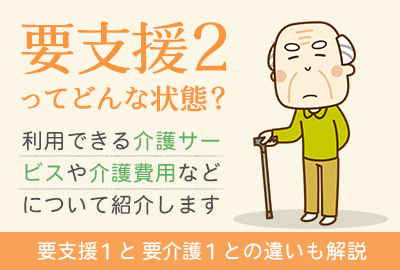 要支援2の状態とは｜利用できる介護サービスや要介護1との違いを解説