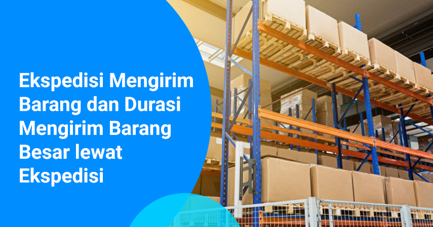 Ekspedisi Mengirim Barang dan Durasi Mengirim Barang Besar lewat Ekspedisi