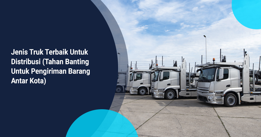 Jenis Truk Terbaik Untuk Distribusi (Tahan Banting Untuk Pengiriman Barang Antar Kota)