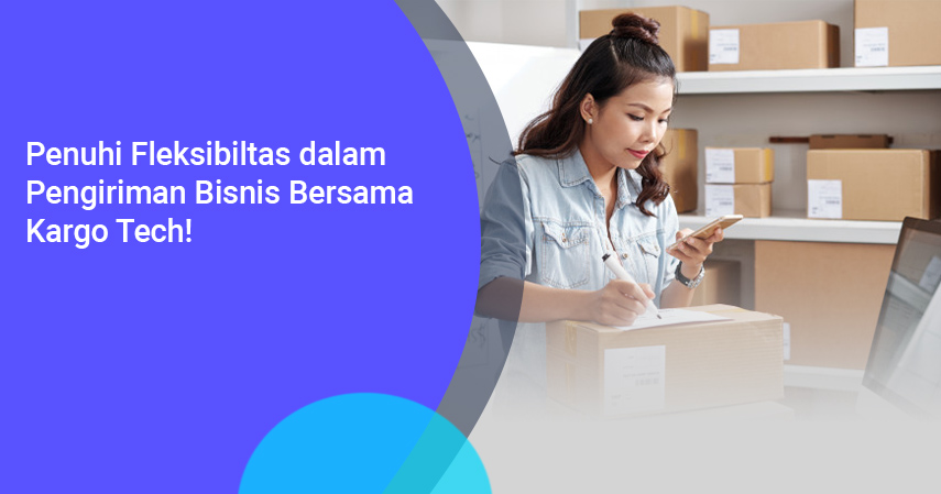 Penuhi Fleksibiltas dalam Pengiriman Bisnis Bersama Kargo Tech!