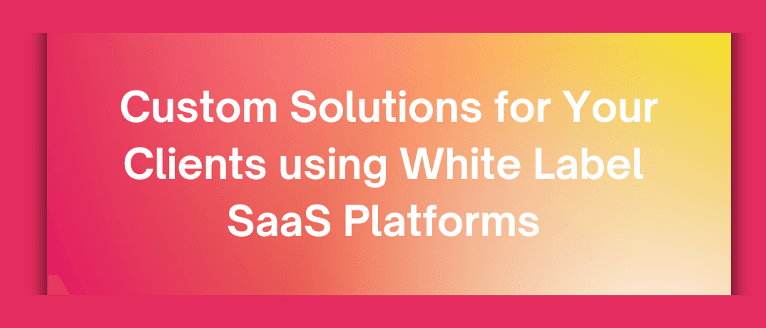 Custom Solutions with White Label SaaS Platforms blog | Klamp.io