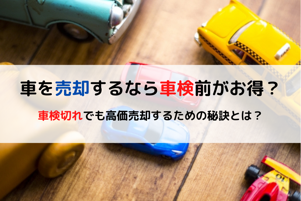 車を売却するなら車検前がお得？車検切れでも高価売却するための秘訣とは？