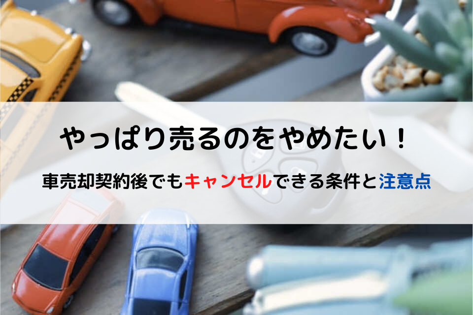 やっぱり売るのをやめたい！車売却契約後でもキャンセルできる条件と注意点