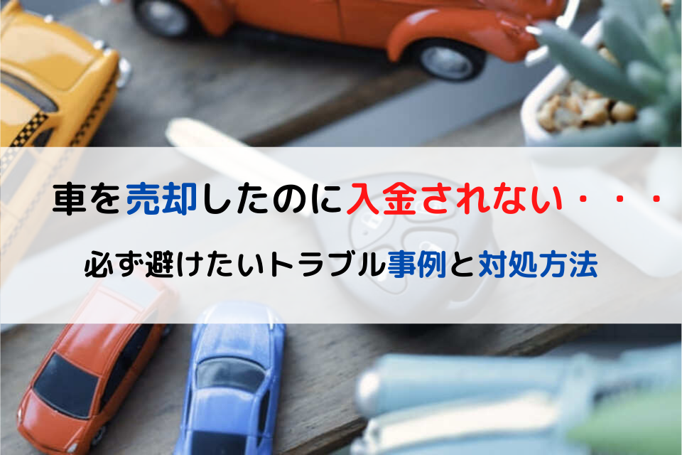 車を売却したのに入金されない・・・必ず避けたいトラブル事例と対処方法