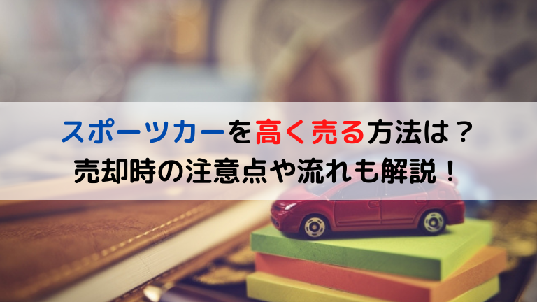 スポーツカーを高く売る方法は？売却時の注意点や流れも解説！