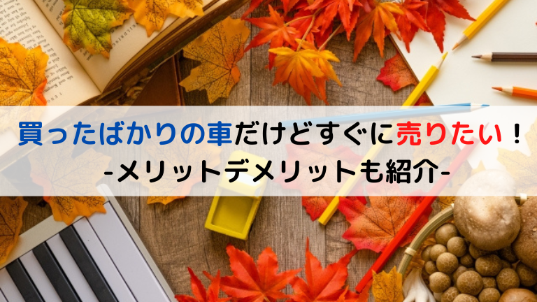買ったばかりの車だけどすぐに売りたい！メリットデメリットも紹介