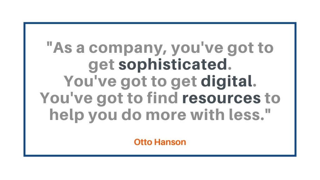 As a company, you've got to get sophisticated. You've got to get digital. You've got to find resources to help you do more with less. Otto Hanson