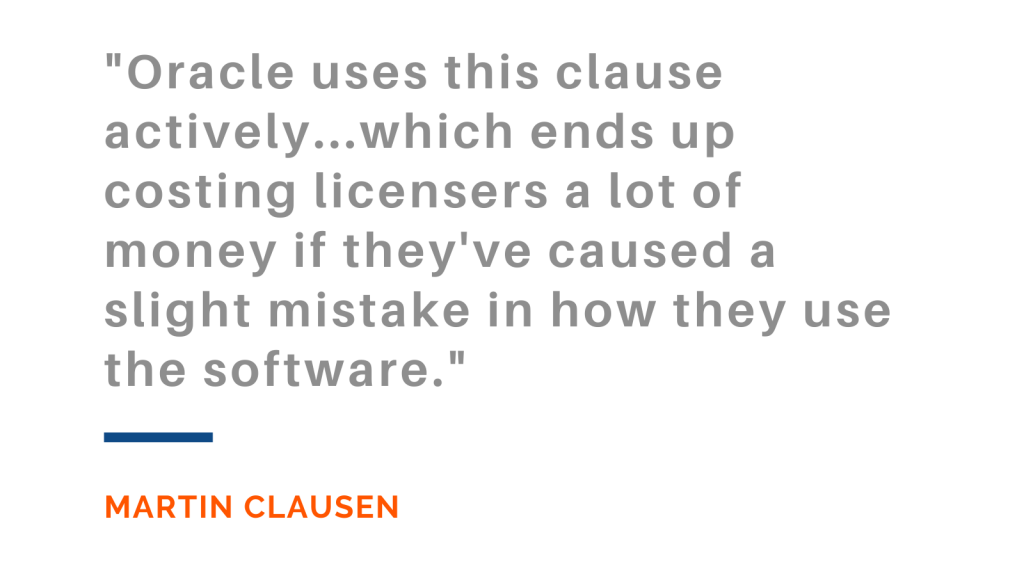 Oracle uses this clause actively...which ends up costing licensers a lot of money if they've caused a slight mistake in how they use the software. -Martin Clausen