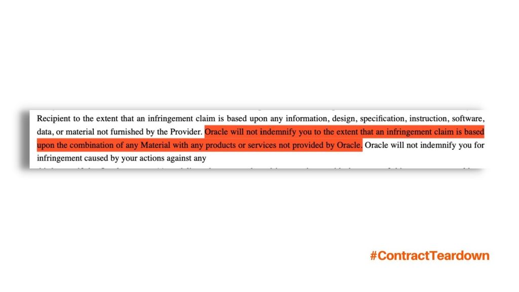 Recipient to the extent that an infringement claim is based upon any information, design, specification, instruction, software, data, or material not furnished by the Provider. Oracle will not indemnify you to the extent that an infringement claim is based upon the combination of any Material with any products or services not provided by Oracle. Oracle will not indemnify you for infringement caused by your actions against any