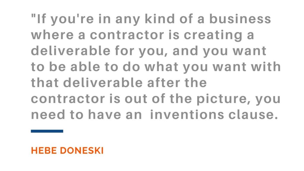 If you're in any kind of a business where a contractor is creating a deliverable for you, and you want to be able to do what you want with that deliverable after the contractor is out of the picture, you need to have an inventions clause. Hebe Doneski