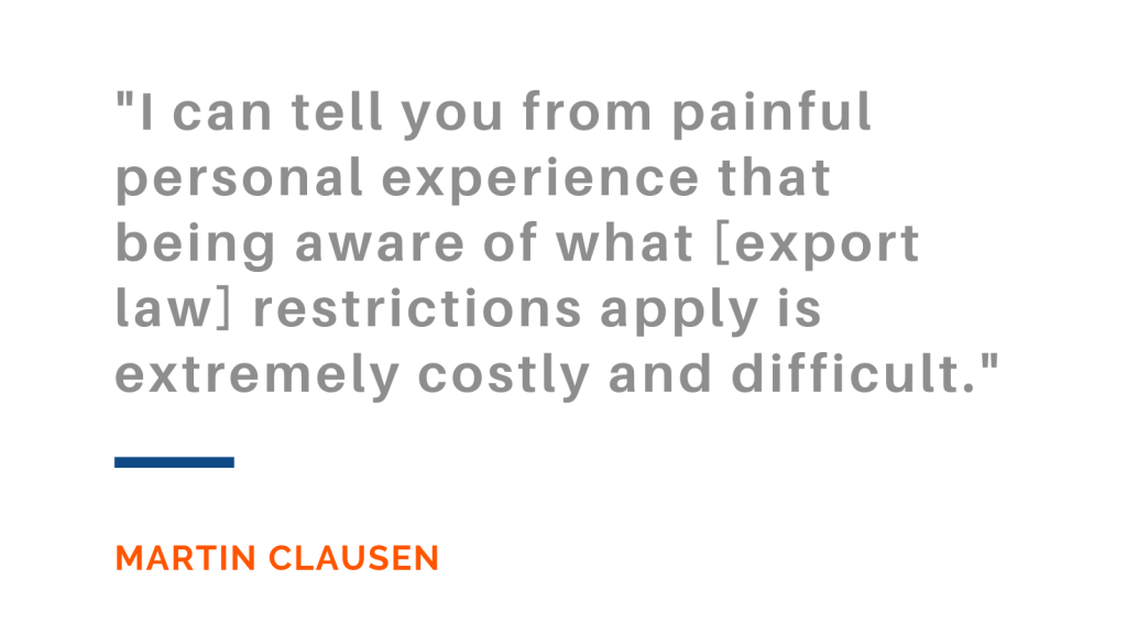 I can tell you from painful personal experience that being aware of what [export law] restrictions apply is extremely costly and difficult. -Martin Clausen