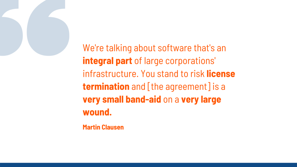 We're talking about software that's an integral part of large corporations' infrastructure. You stand to risk license termination and [the agreement] is a very small band-aid on a very large wound. -Martin Clausen