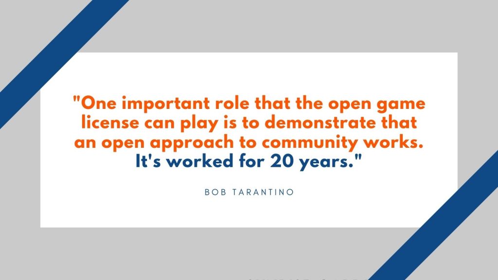 "One important role that the open game license can play is to demonstrate that an open approach to community works. It's worked for 20 years." Bob Tarantino