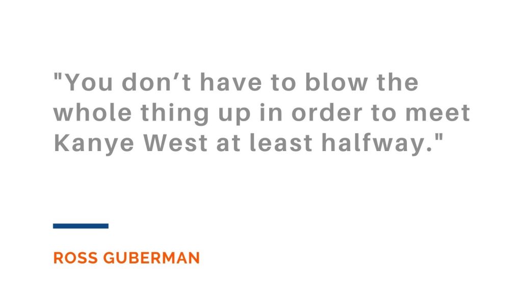 You don't have to blow the whole thing up in order to meet Kanye West at least halfway. Ross Guberman