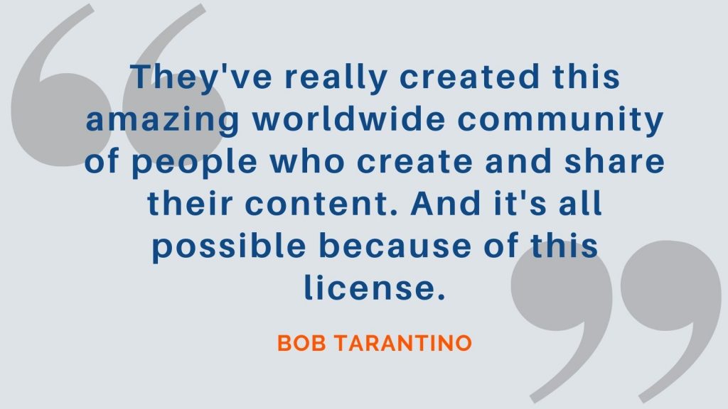 "They've really created this amazing worldwide community of people who create and share their content. And it's all possible because of this license." Bob Tarantino