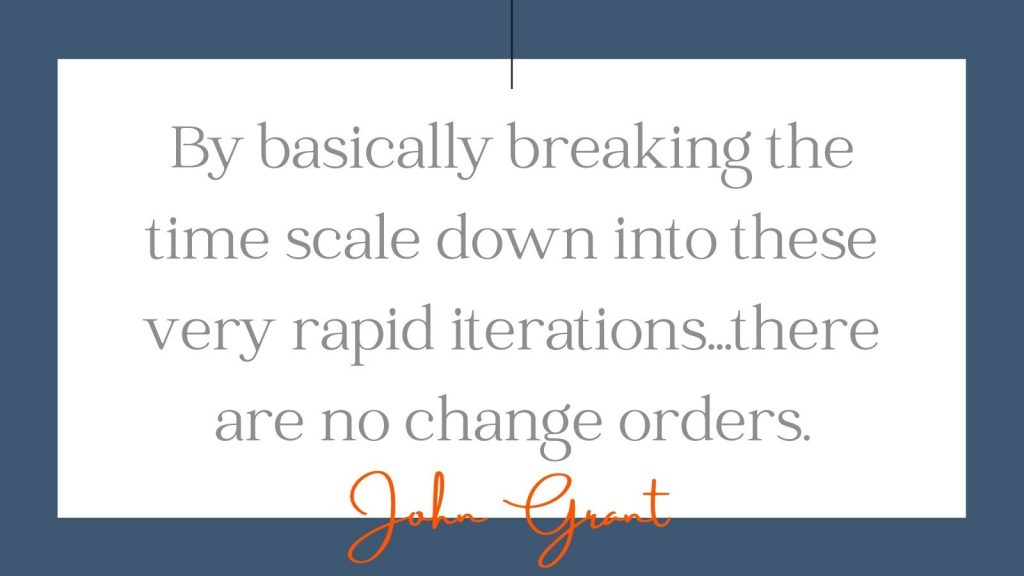 "By basically breaking the time scale down into these very rapid iterations...there are no change orders." John Grant