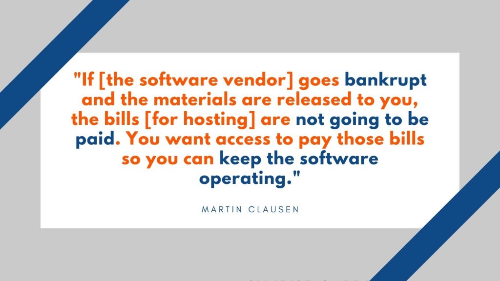 "If the software vendor goes bankrupt and the materials are released to you, the bills for hosting are not going to be paid. You want access to pay those bills so you can keep the software operating." Martin Clausen