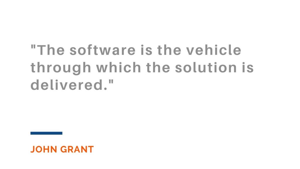 "The software is the vehicle through which the solution is delivered." John Grant