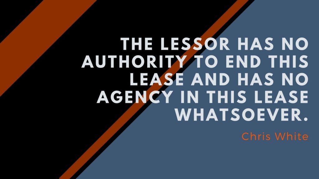 "The lessor has no authority to end this lease and has no agency in this lease whatsoever." Chris White