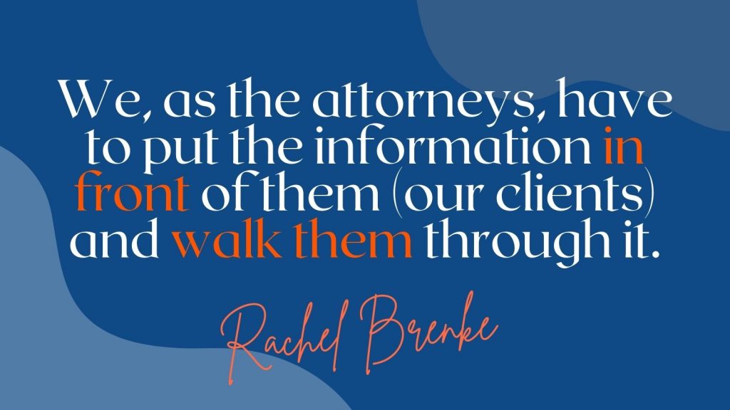 "We, as the attorneys, have to put the information in front of them (our clients) and walk them through it." Rachel Brenke