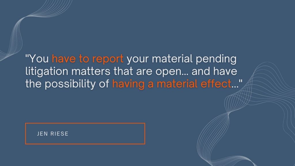 "You have to report your material pending litigation matters that are open...and have the possibility of having a material effect..." Jen Reise