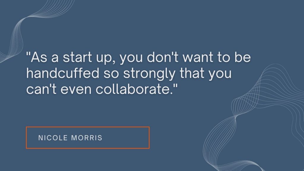 "As a start up, you don't want to be handcuffed so strongly that you can't even collaborate." Nicole Morris