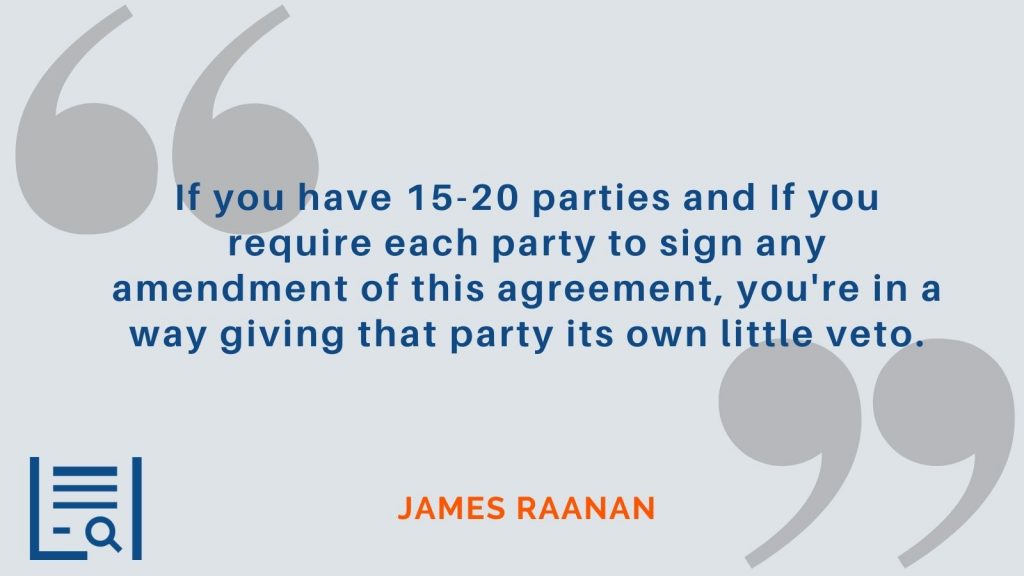 “If you have 15-20 parties and If you require each party to sign any amendment of this agreement, you're in a way giving that party its own little veto.” James Raanan