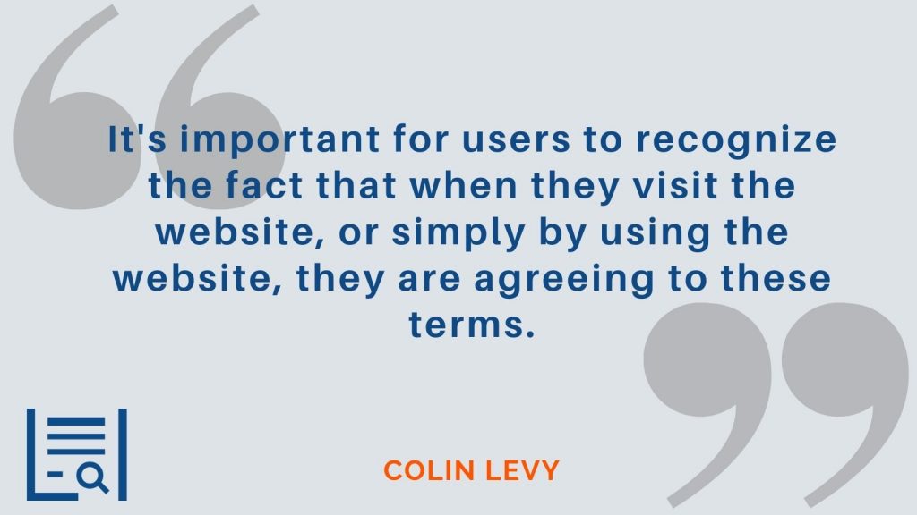 "It's important for users to recognize the fact that when they visit the website, or simply by using the website, they are agreeing to these terms." Colin Levy