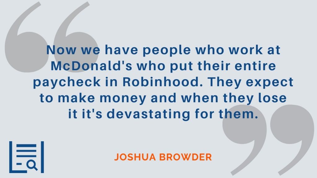 "Now we have people who work at Mcdonald's who put their entire paycheck in Robinhood. They expect to make money and when they lose it it's devastating for them." Joshua Browder