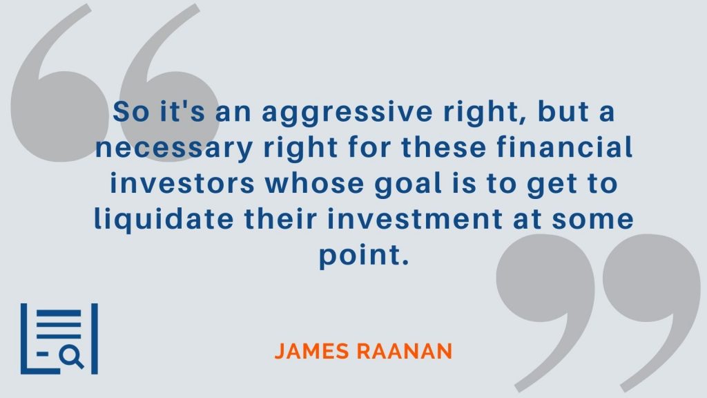 "So it's an aggressive right, but a necessary right for these financial investors whose goal is to get to liquidate their investment at some point." James Raanan