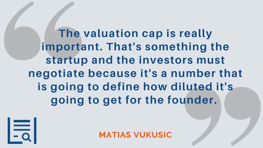 "The valuation cap is really important. That's something the startup and the investors must negotiate because it's a number that is going to define how diluted it's going to get for the founder." Matias Vukusic