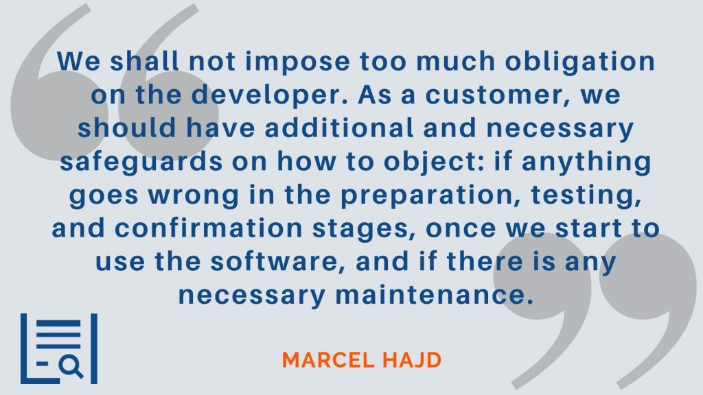 "We shall not impose too much obligation on the developer. As a customer, we should have additional and necessary safeguards on how to object: if anything goes wrong in the preparation, testing, and confirmation stages, once we start to use the software, and if there is any necessary maintenance." Marcel Hajd