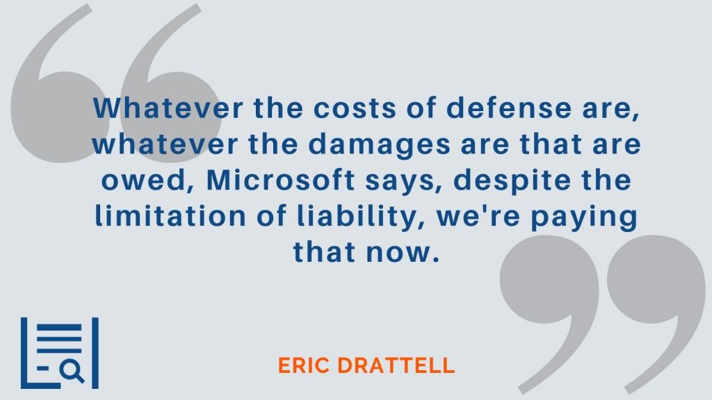 "Whatever the costs of defense are, whatever the damages are that are owed, Microsoft says, despite the limitation of liability, we're paying that now." Eric Drattell